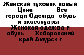 Женский пуховик новый › Цена ­ 6 000 - Все города Одежда, обувь и аксессуары » Женская одежда и обувь   . Хабаровский край,Амурск г.